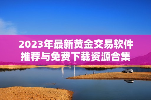 2023年最新黄金交易软件推荐与免费下载资源合集