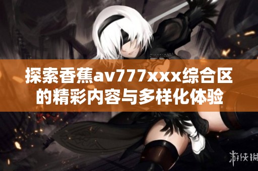 探索香蕉av777xxx综合区的精彩内容与多样化体验