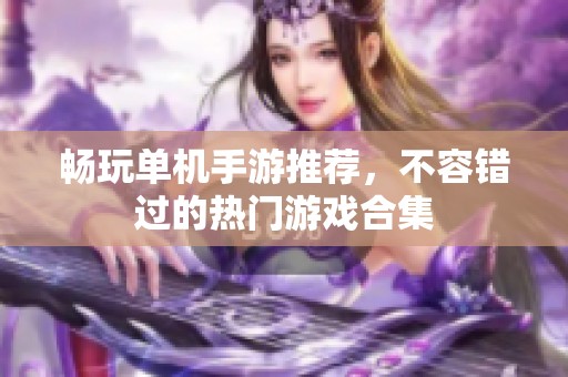 畅玩单机手游推荐，不容错过的热门游戏合集