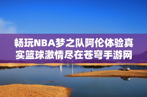 畅玩NBA梦之队阿伦体验真实篮球激情尽在苍穹手游网