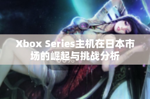 Xbox Series主机在日本市场的崛起与挑战分析