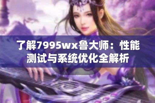 了解7995wx鲁大师：性能测试与系统优化全解析