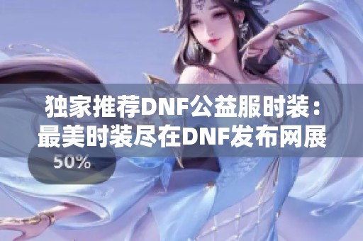 独家推荐DNF公益服时装：最美时装尽在DNF发布网展示!