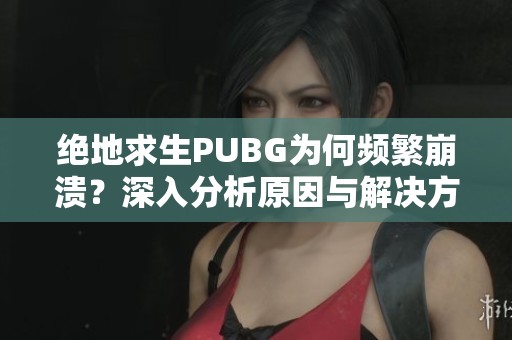 绝地求生PUBG为何频繁崩溃？深入分析原因与解决方案