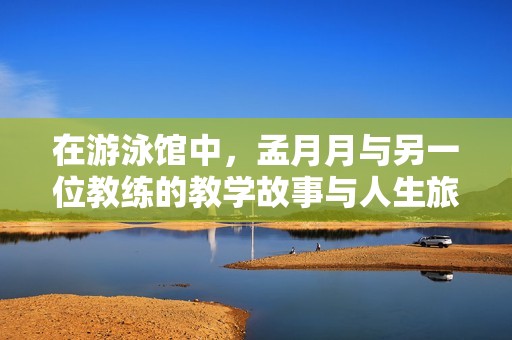 在游泳馆中，孟月月与另一位教练的教学故事与人生旅程