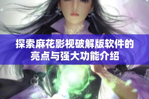 探索麻花影视破解版软件的亮点与强大功能介绍