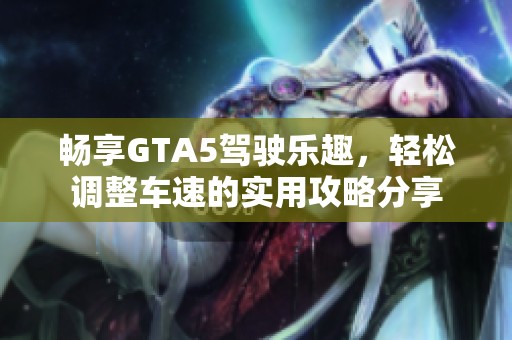 畅享GTA5驾驶乐趣，轻松调整车速的实用攻略分享