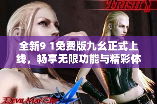 全新9 1免费版九幺正式上线，畅享无限功能与精彩体验