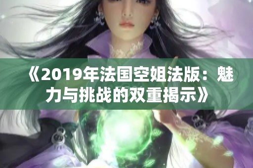 《2019年法国空姐法版：魅力与挑战的双重揭示》