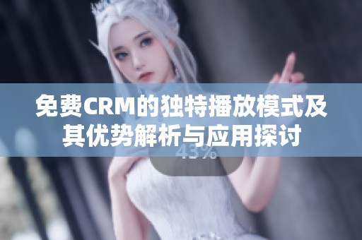 免费CRM的独特播放模式及其优势解析与应用探讨