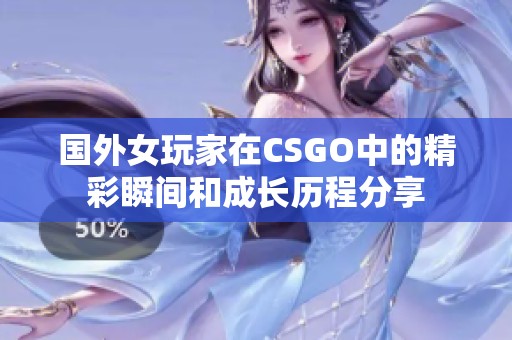 国外女玩家在CSGO中的精彩瞬间和成长历程分享