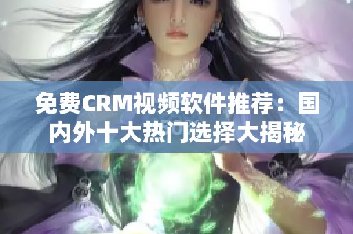 免费CRM视频软件推荐：国内外十大热门选择大揭秘