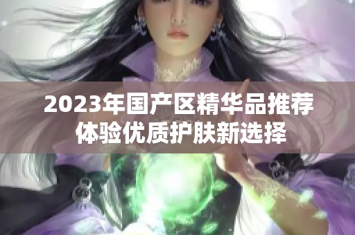 2023年国产区精华品推荐 体验优质护肤新选择