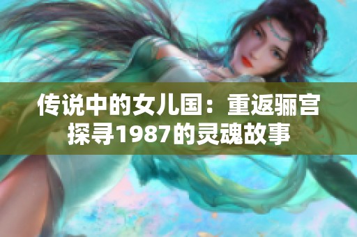 传说中的女儿国：重返骊宫探寻1987的灵魂故事