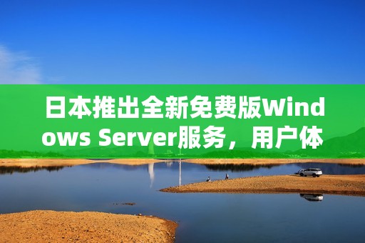 日本推出全新免费版Windows Server服务，用户体验升级