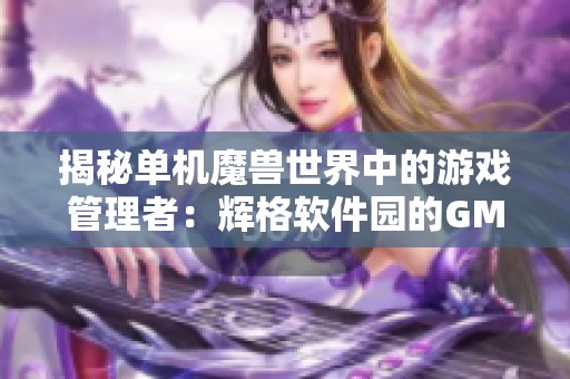 揭秘单机魔兽世界中的游戏管理者：辉格软件园的GM角色探究