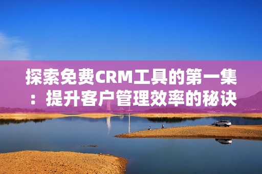 探索免费CRM工具的第一集：提升客户管理效率的秘诀