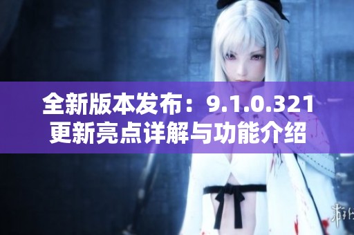 全新版本发布：9.1.0.321更新亮点详解与功能介绍