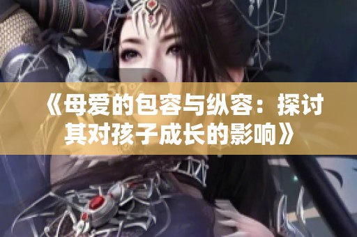 《母爱的包容与纵容：探讨其对孩子成长的影响》