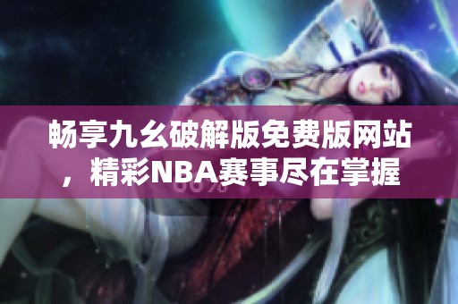 畅享九幺破解版免费版网站，精彩NBA赛事尽在掌握