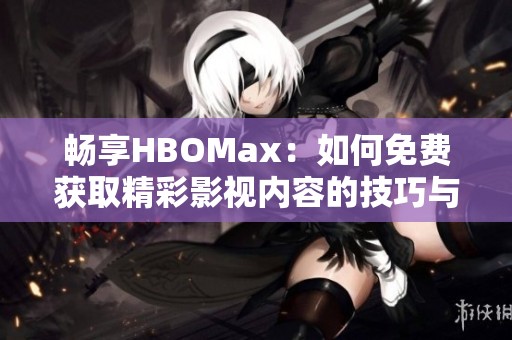 畅享HBOMax：如何免费获取精彩影视内容的技巧与方法