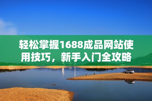 轻松掌握1688成品网站使用技巧，新手入门全攻略