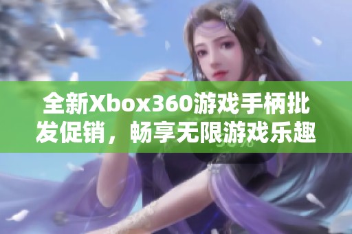 全新Xbox360游戏手柄批发促销，畅享无限游戏乐趣