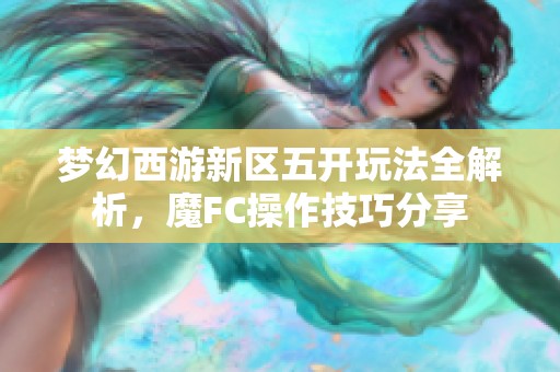 梦幻西游新区五开玩法全解析，魔FC操作技巧分享