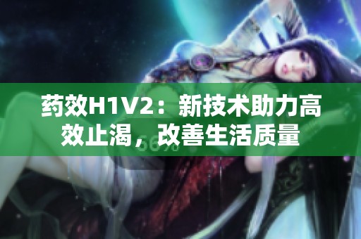 药效H1V2：新技术助力高效止渴，改善生活质量