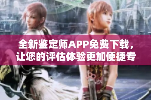 全新鉴定师APP免费下载，让您的评估体验更加便捷专业