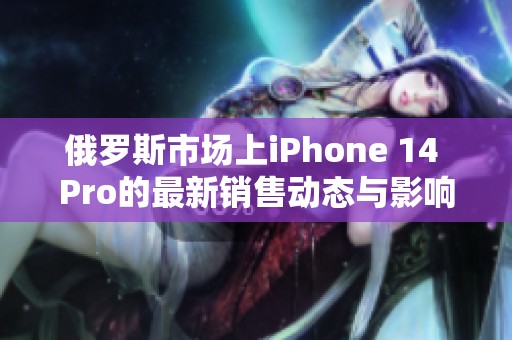 俄罗斯市场上iPhone 14 Pro的最新销售动态与影响分析