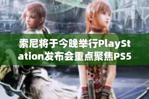 索尼将于今晚举行PlayStation发布会重点聚焦PS5及其前沿技术