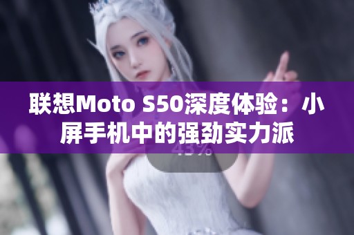 联想Moto S50深度体验：小屏手机中的强劲实力派