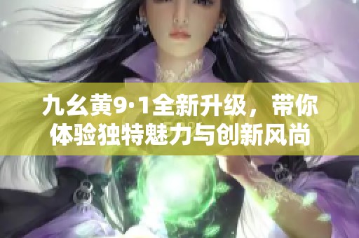 九幺黄9·1全新升级，带你体验独特魅力与创新风尚