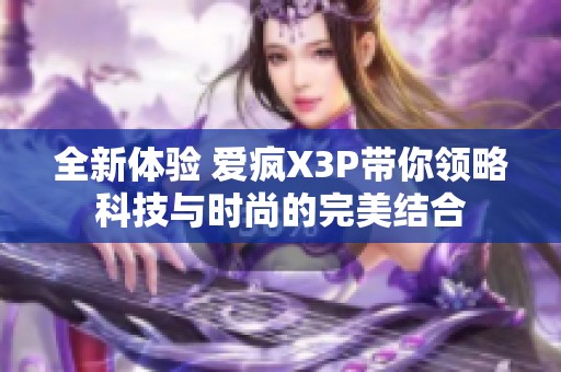 全新体验 爱疯X3P带你领略科技与时尚的完美结合