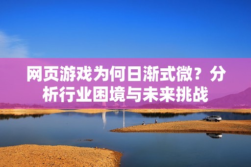 网页游戏为何日渐式微？分析行业困境与未来挑战