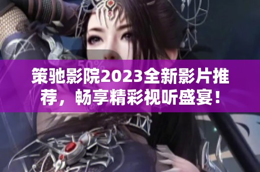 策驰影院2023全新影片推荐，畅享精彩视听盛宴！