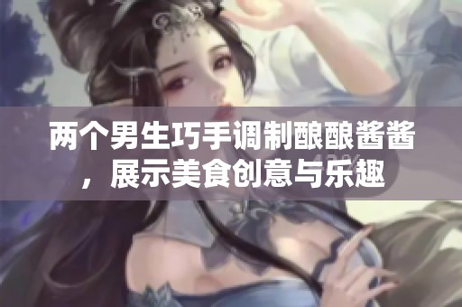 两个男生巧手调制酿酿酱酱，展示美食创意与乐趣