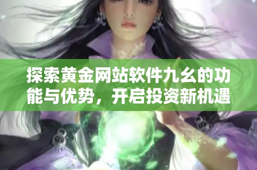 探索黄金网站软件九幺的功能与优势，开启投资新机遇