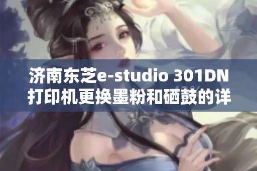 济南东芝e-studio 301DN打印机更换墨粉和硒鼓的详细指南