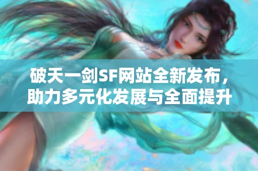 破天一剑SF网站全新发布，助力多元化发展与全面提升