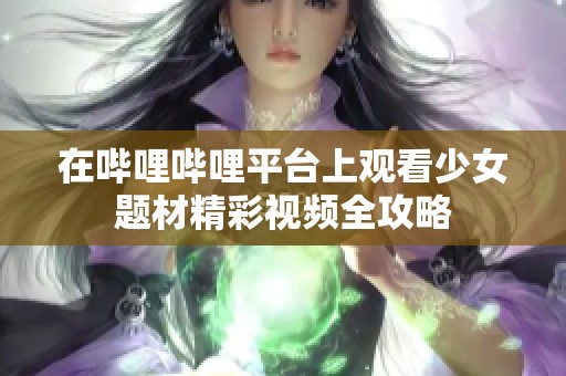 在哔哩哔哩平台上观看少女题材精彩视频全攻略