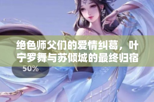 绝色师父们的爱情纠葛，叶宁罗舞与苏倾城的最终归宿揭晓