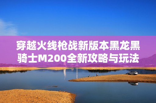 穿越火线枪战新版本黑龙黑骑士M200全新攻略与玩法解析