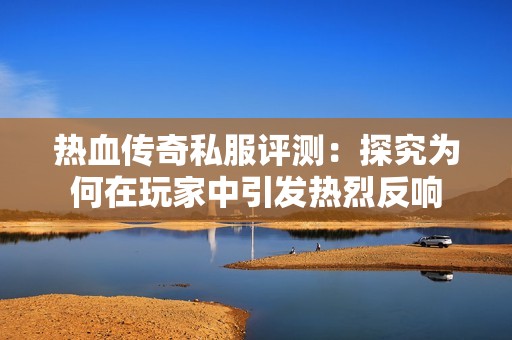 热血传奇私服评测：探究为何在玩家中引发热烈反响