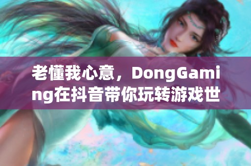 老懂我心意，DongGaming在抖音带你玩转游戏世界