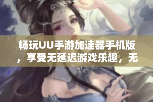 畅玩UU手游加速器手机版，享受无延迟游戏乐趣，无忧畅享每一刻