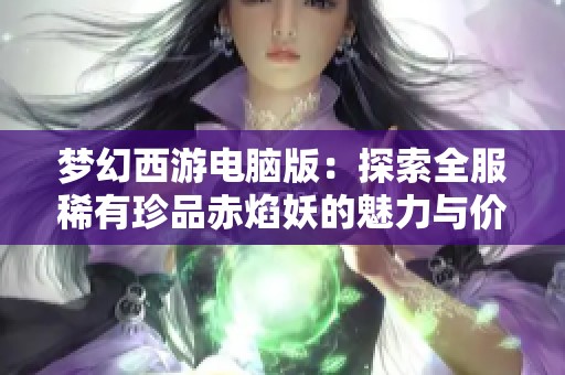 梦幻西游电脑版：探索全服稀有珍品赤焰妖的魅力与价值