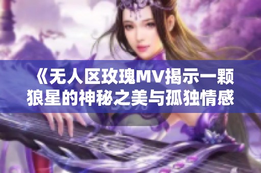 《无人区玫瑰MV揭示一颗狼星的神秘之美与孤独情感》