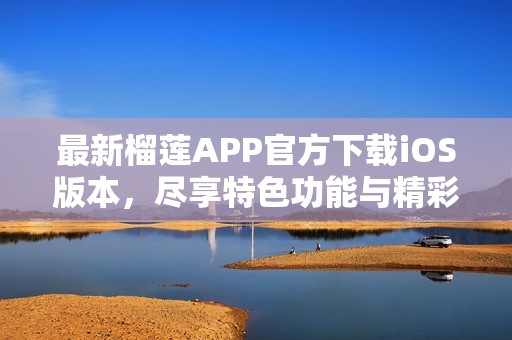 最新榴莲APP官方下载iOS版本，尽享特色功能与精彩内容